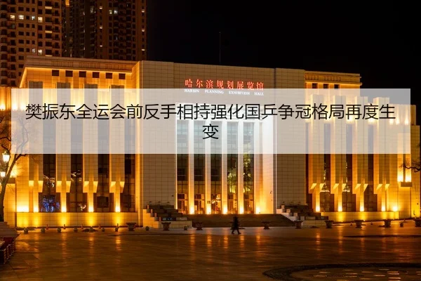 樊振东全运会前反手相持强化国乒争冠格局再度生变