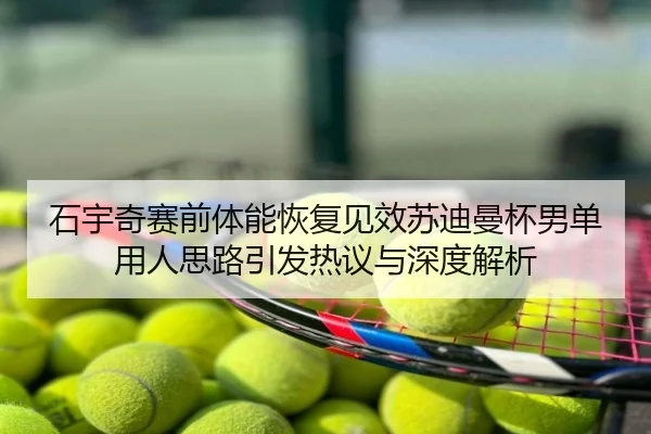 石宇奇赛前体能恢复见效苏迪曼杯男单用人思路引发热议与深度解析