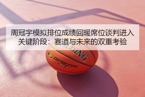 周冠宇模拟排位成绩回暖席位谈判进入关键阶段：赛道与未来的双重考验