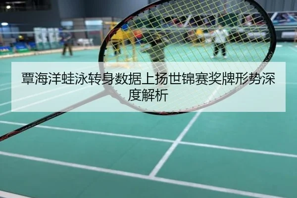 覃海洋蛙泳转身数据上扬世锦赛奖牌形势深度解析